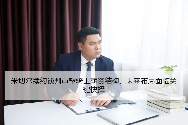 米切尔续约谈判重塑骑士薪资结构，未来布局面临关键抉择