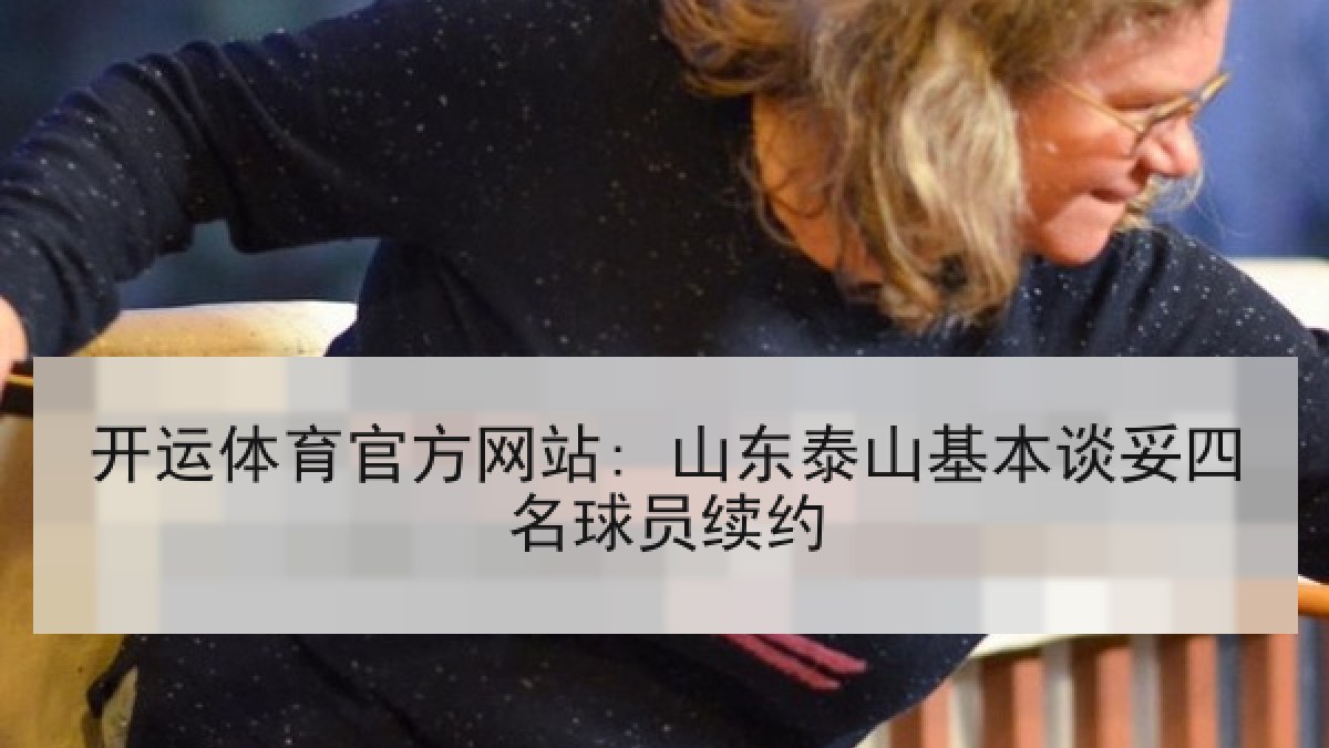 开运体育官方网站: 山东泰山基本谈妥四名球员续约 开运体育官方网站: 山东泰山基本谈妥四名球员续约