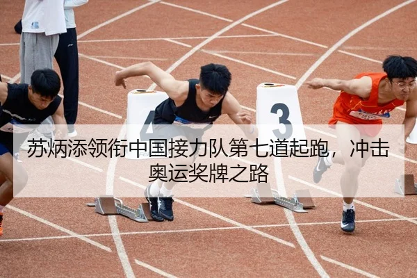 苏炳添领衔中国接力队第七道起跑，冲击奥运奖牌之路