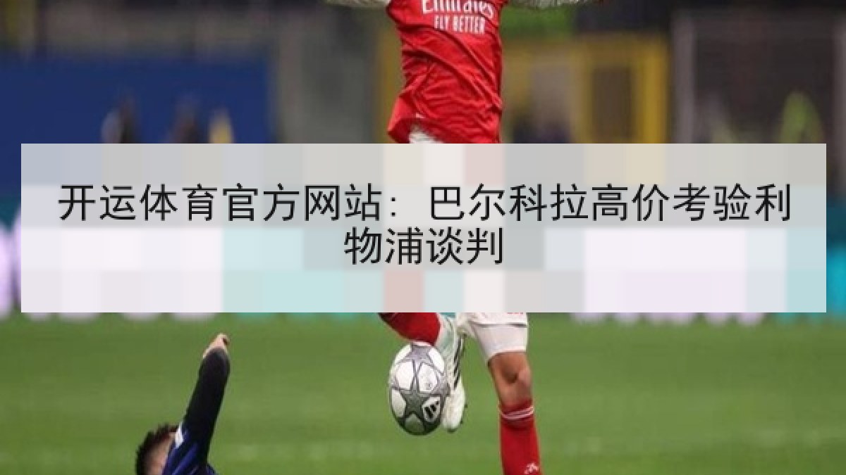 开运体育官方网站: 巴尔科拉高价考验利物浦谈判