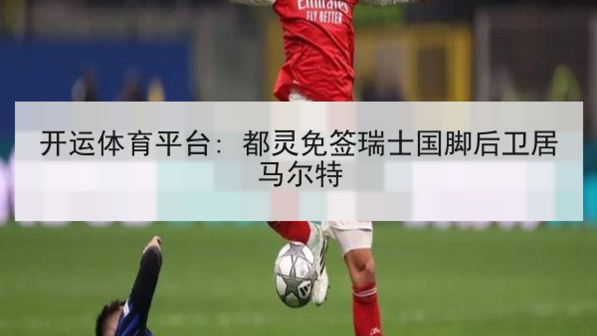 开运体育平台: 都灵免签瑞士国脚后卫居马尔特 开运体育平台: 都灵免签瑞士国脚后卫居马尔特