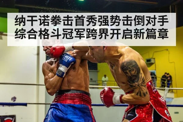 纳干诺拳击首秀强势击倒对手综合格斗冠军跨界开启新篇章