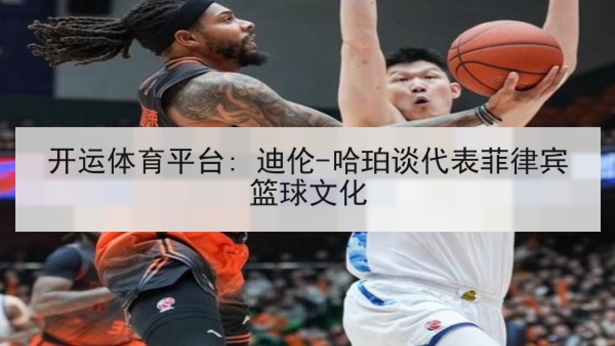 开运体育平台: 迪伦-哈珀谈代表菲律宾篮球文化 开运体育平台: 迪伦-哈珀谈代表菲律宾篮球文化