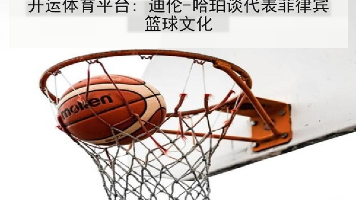 开运体育平台: 迪伦-哈珀谈代表菲律宾篮球文化 开运体育平台: 迪伦-哈珀谈代表菲律宾篮球文化