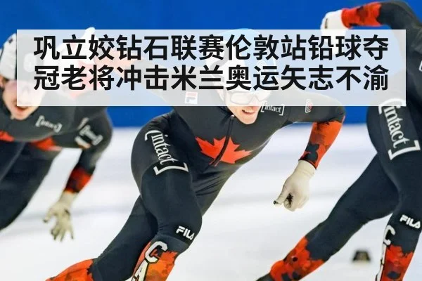 巩立姣钻石联赛伦敦站铅球夺冠老将冲击米兰奥运矢志不渝