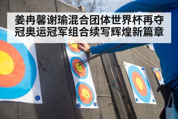 姜冉馨谢瑜混合团体世界杯再夺冠奥运冠军组合续写辉煌新篇章