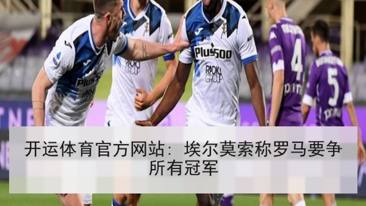 开运体育官方网站: 埃尔莫索称罗马要争所有冠军 开运体育官方网站: 埃尔莫索称罗马要争所有冠军