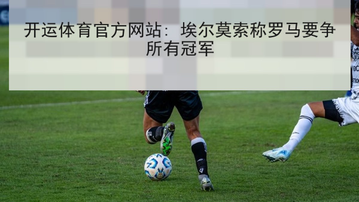 开运体育官方网站: 埃尔莫索称罗马要争所有冠军 开运体育官方网站: 埃尔莫索称罗马要争所有冠军