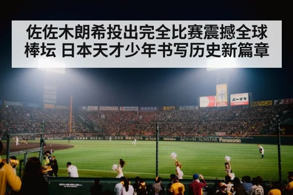 佐佐木朗希投出完全比赛震撼全球棒坛 日本天才少年书写历史新篇章