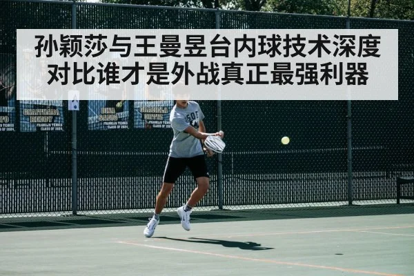 孙颖莎与王曼昱台内球技术深度对比谁才是外战真正最强利器
