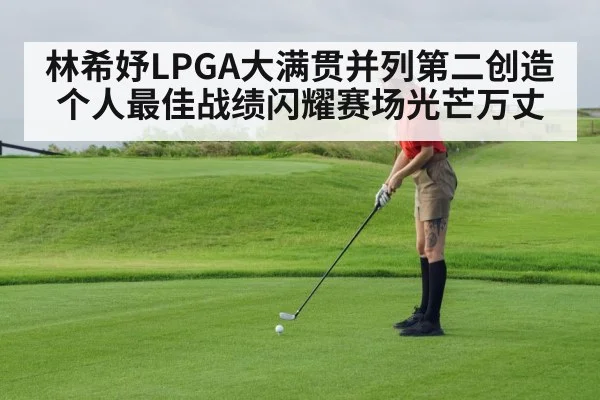林希妤LPGA大满贯并列第二创造个人最佳战绩闪耀赛场光芒万丈