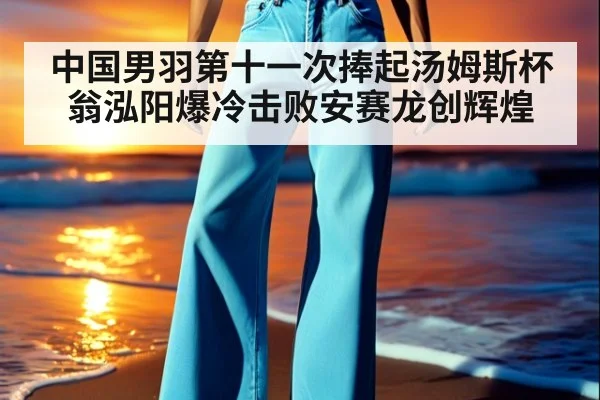 中国男羽第十一次捧起汤姆斯杯翁泓阳爆冷击败安赛龙创辉煌