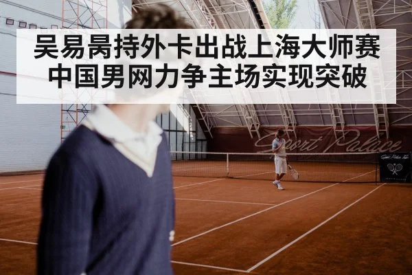 吴易昺持外卡出战上海大师赛 中国男网力争主场实现突破