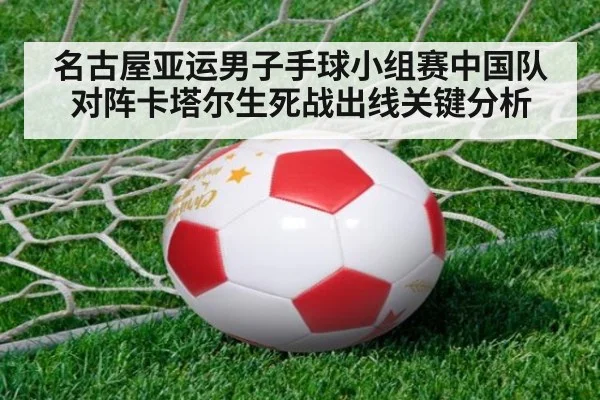 名古屋亚运男子手球小组赛中国队对阵卡塔尔生死战出线关键分析