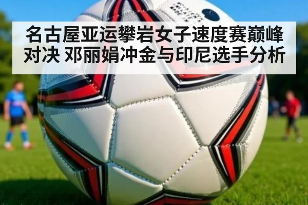 名古屋亚运攀岩女子速度赛巅峰对决 邓丽娟冲金与印尼选手分析