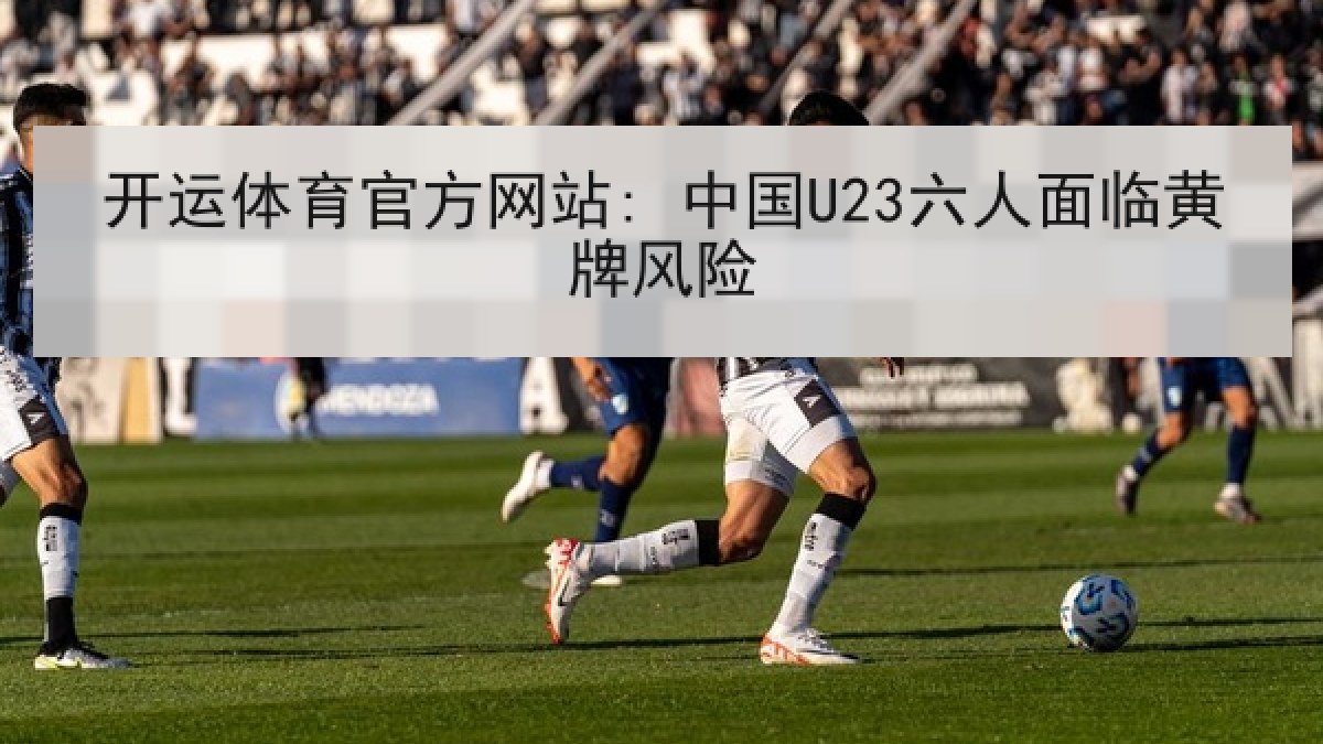 开运体育官方网站: 中国U23六人面临黄牌风险